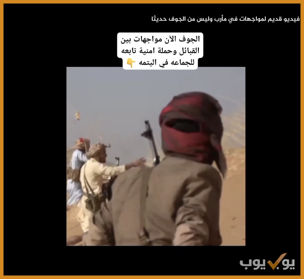 فيديو قديم  لمواجهات في مأرب وليس من الجوف حديثا